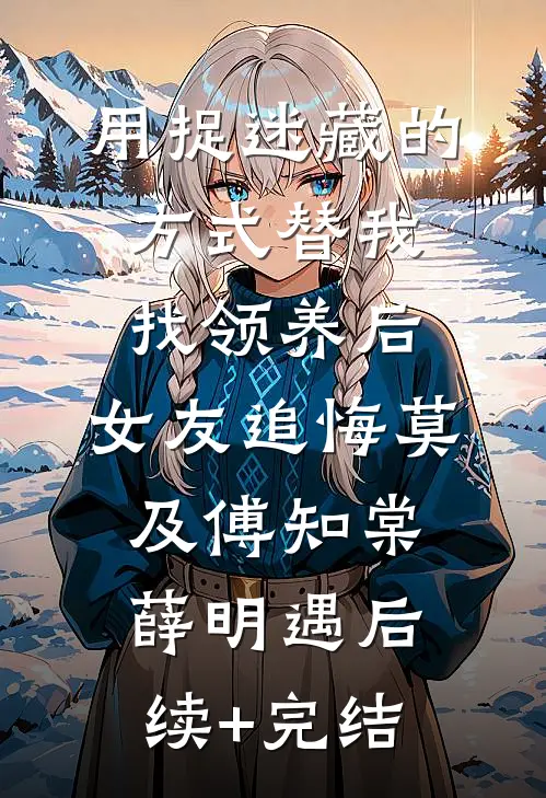 用捉迷藏的方式替我找领养后，女友追悔莫及傅知棠薛明遇后续+完结