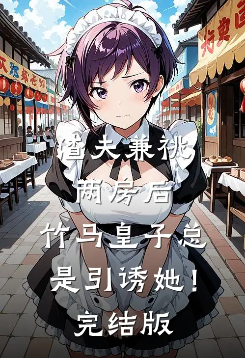 渣夫兼祧两房后，竹马皇子总是引诱她！完结版