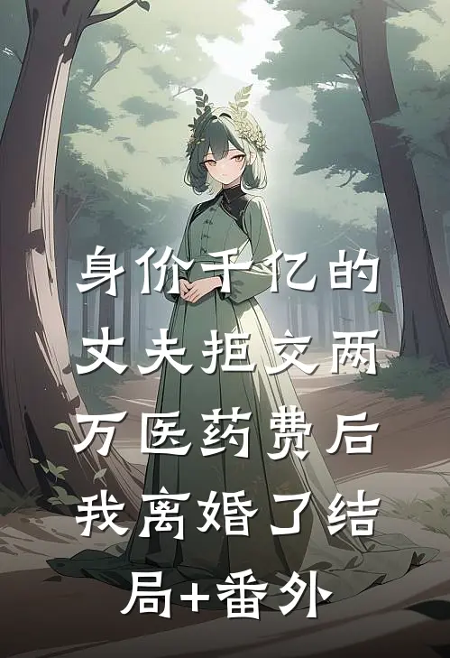 身价千亿的丈夫拒交两万医药费后，我离婚了结局+番外
