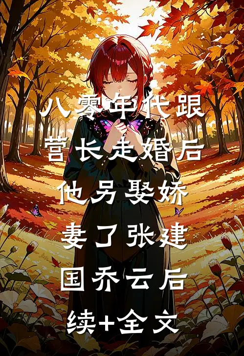 八零年代跟营长走婚后，他另娶娇妻了张建国乔云后续+全文