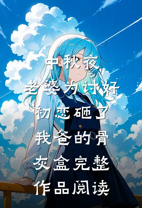中秋夜，老婆为讨好初恋砸了我爸的骨灰盒完整作品阅读