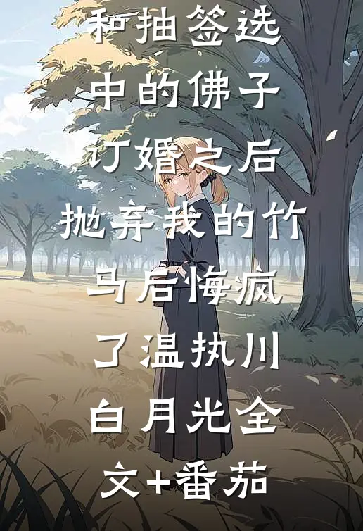 和抽签选中的佛子订婚之后，抛弃我的竹马后悔疯了温执川白月光全文+番茄