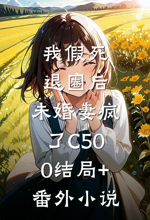 我假死退圈后，未婚妻疯了C500结局+番外小说