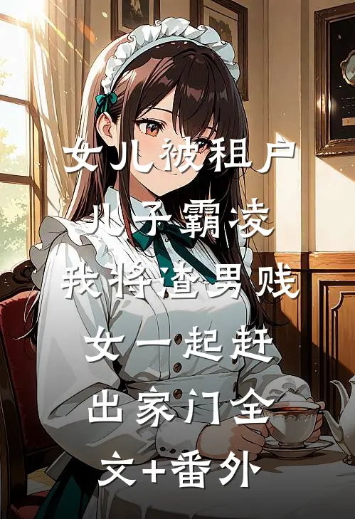 女儿被租户儿子霸凌，我将渣男贱女一起赶出家门全文+番外