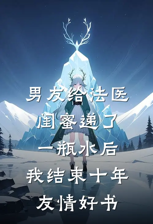 男友给法医闺蜜递了一瓶水后，我结束十年友情好书