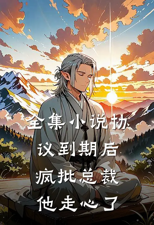 全集小说协议到期后，疯批总裁他走心了
