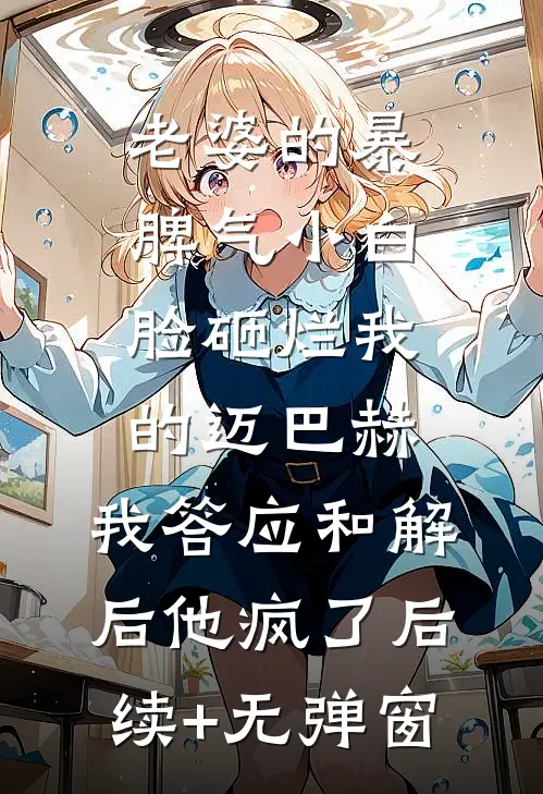 老婆的暴脾气小白脸砸烂我的迈巴赫，我答应和解后他疯了后续+无弹窗