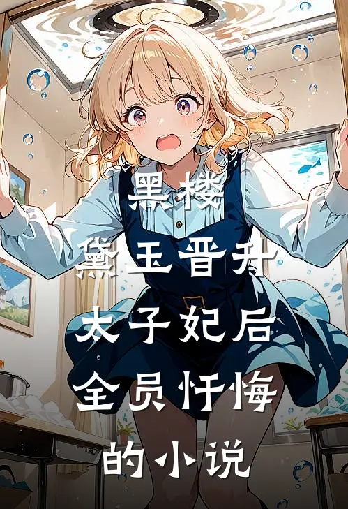 黑楼：黛玉晋升太子妃后，全员忏悔的小说