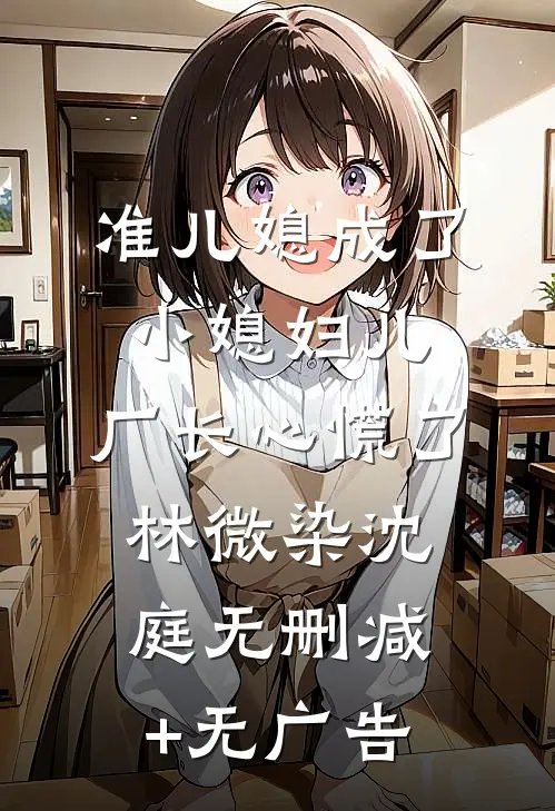 准儿媳成了小媳妇儿，厂长心慌了林微染沈庭无删减+无广告
