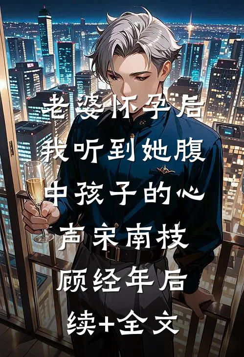 老婆怀孕后，我听到她腹中孩子的心声宋南枝顾经年后续+全文