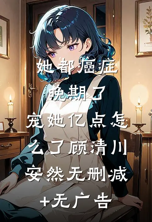 她都癌症晚期了，宠她亿点怎么了顾清川安然无删减+无广告