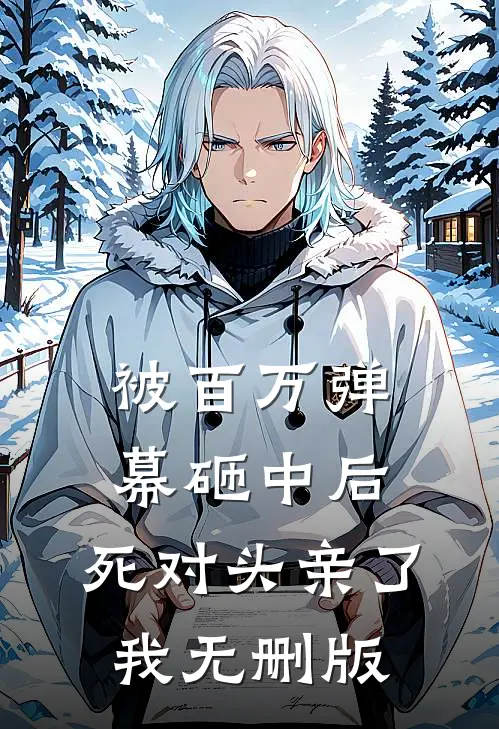被百万弹幕砸中后，死对头亲了我无删版