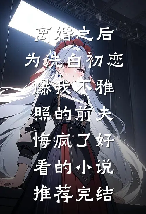 离婚之后，为洗白初恋爆我不雅照的前夫悔疯了好看的小说推荐完结