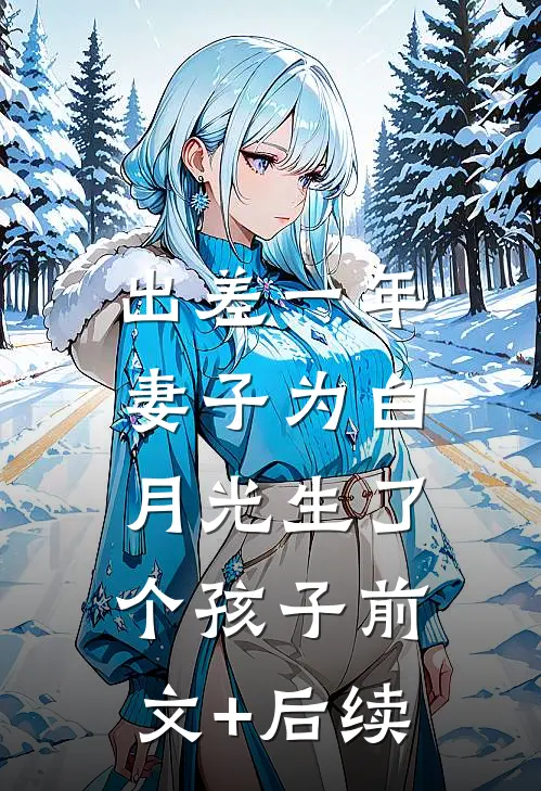 出差一年，妻子为白月光生了个孩子前文+后续
