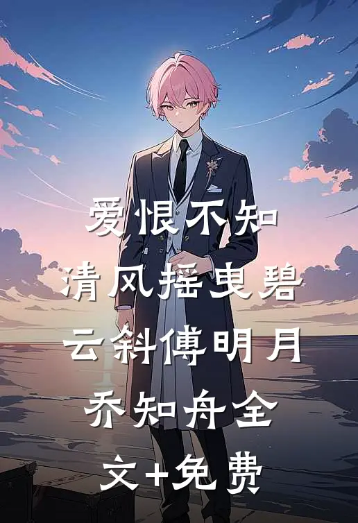 爱恨不知，清风摇曳碧云斜傅明月乔知舟全文+免费