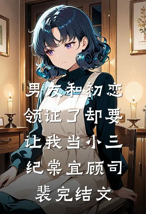 男友和初恋领证了却要让我当小三纪棠宜顾司裴完结文