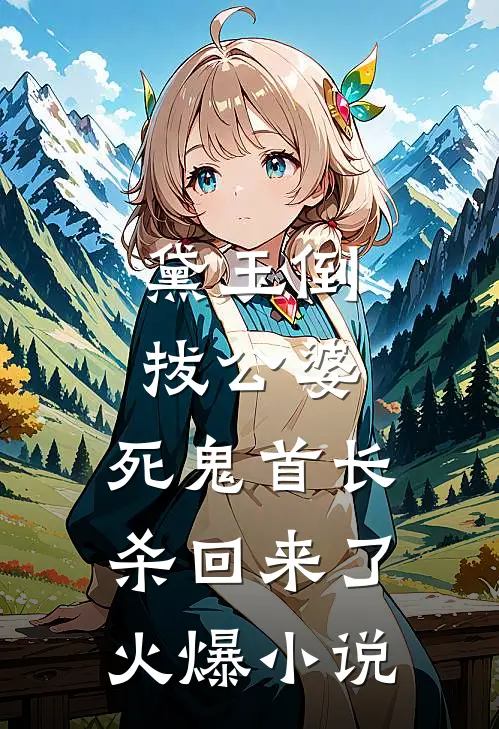 黛玉倒拔公婆，死鬼首长杀回来了火爆小说