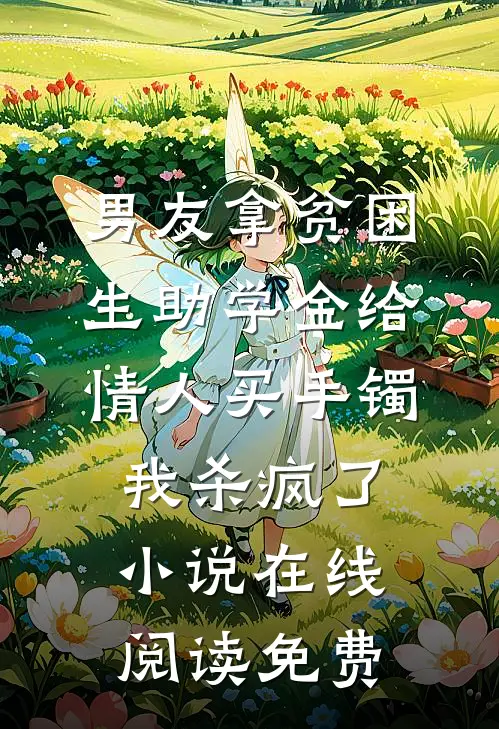 男友拿贫困生助学金给情人买手镯，我杀疯了小说在线阅读免费