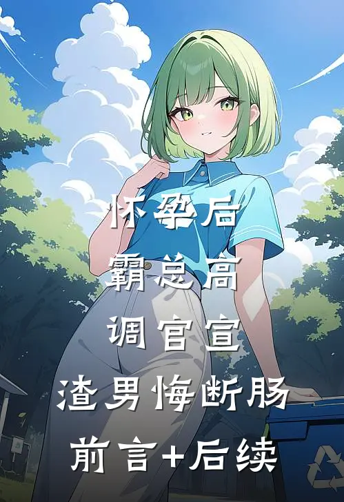 怀孕后，霸总高调官宣，渣男悔断肠前言+后续