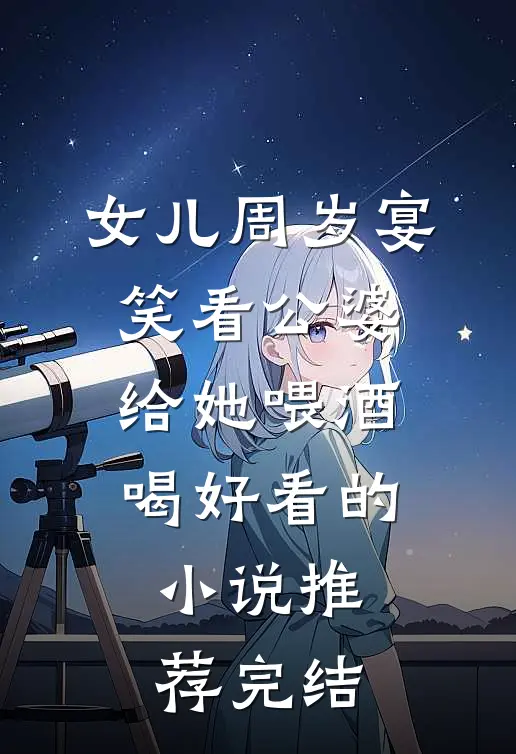 女儿周岁宴，笑看公婆给她喂酒喝好看的小说推荐完结