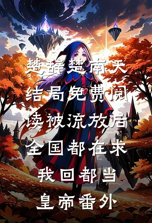楚辞楚南天结局免费阅读被流放后，全国都在求我回都当皇帝番外