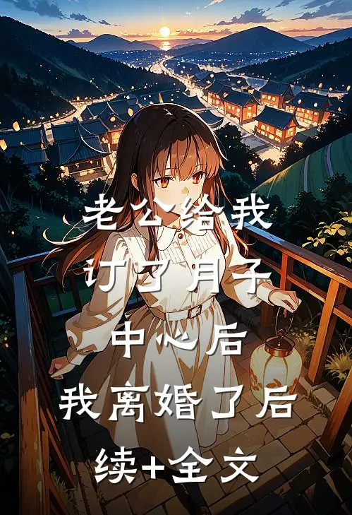 老公给我订了月子中心后，我离婚了后续+全文
