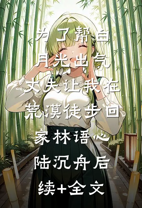 为了帮白月光出气，丈夫让我在荒漠徒步回家林语心陆沉舟后续+全文