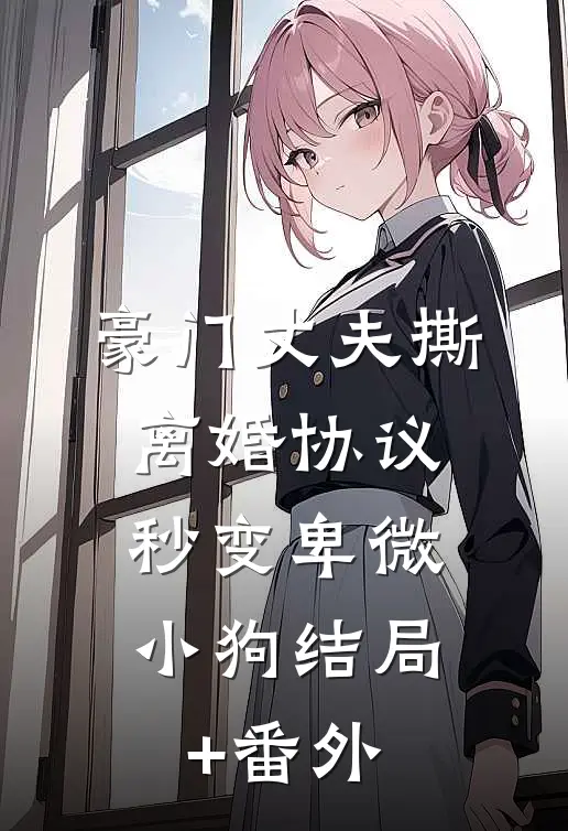 豪门丈夫撕离婚协议，秒变卑微小狗结局+番外