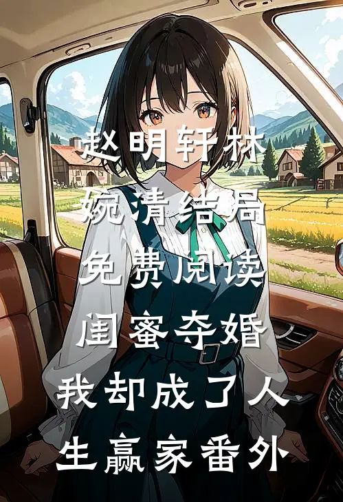 赵明轩林婉清结局免费阅读闺蜜夺婚，我却成了人生赢家番外
