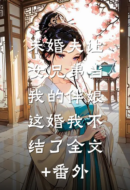 未婚夫让女兄弟当我的伴娘，这婚我不结了全文+番外