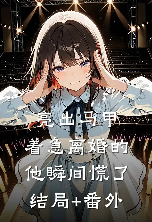 亮出马甲，着急离婚的他瞬间慌了结局+番外