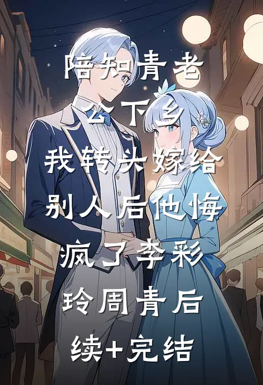 陪知青老公下乡，我转头嫁给别人后他悔疯了李彩玲周青后续+完结