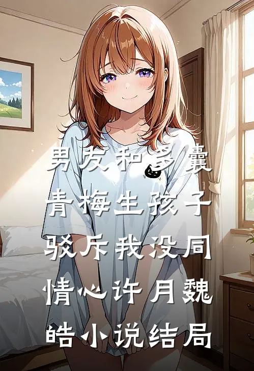 男友和多囊青梅生孩子，驳斥我没同情心许月魏皓小说结局