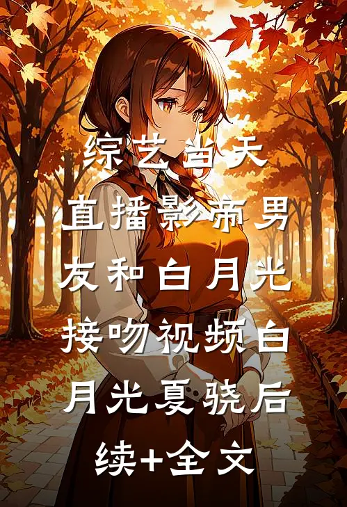 综艺当天，直播影帝男友和白月光接吻视频白月光夏骁后续+全文