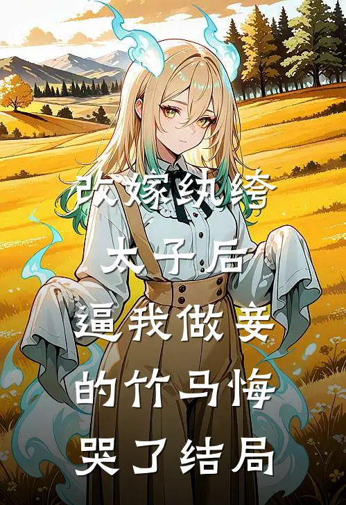 改嫁纨绔太子后，逼我做妾的竹马悔哭了结局