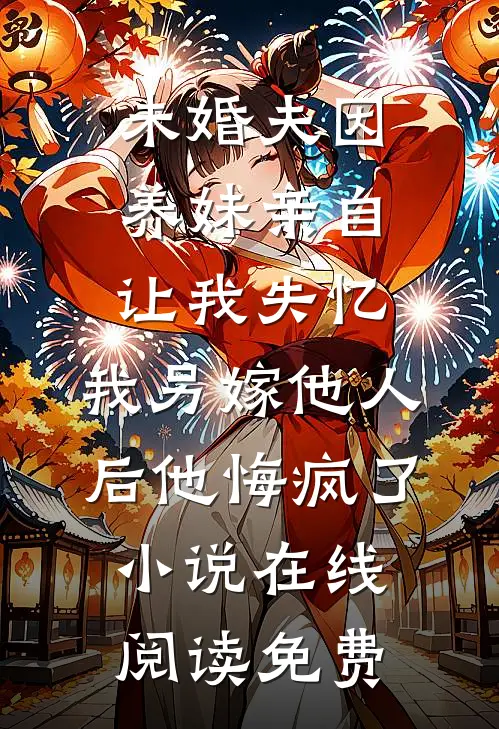 未婚夫因养妹亲自让我失忆，我另嫁他人后他悔疯了小说在线阅读免费
