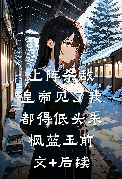 上阵杀敌，皇帝见了我都得低头朱枫蓝玉前文+后续