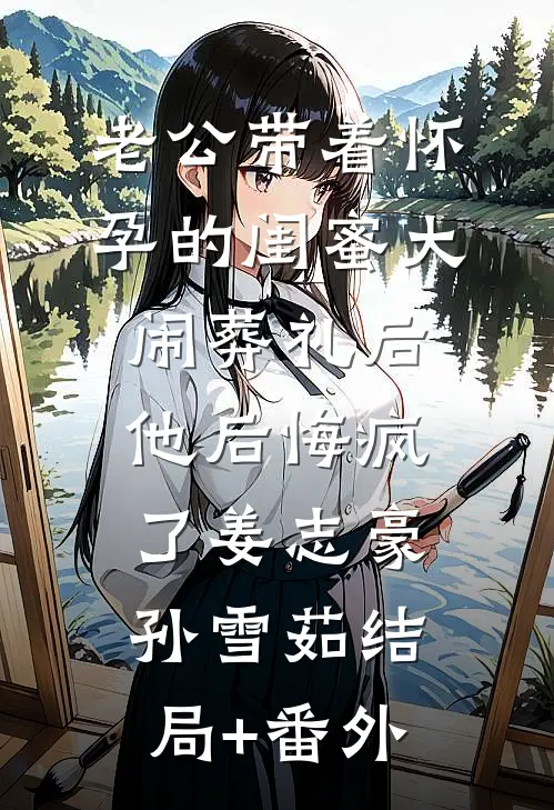 老公带着怀孕的闺蜜大闹葬礼后，他后悔疯了姜志豪孙雪茹结局+番外