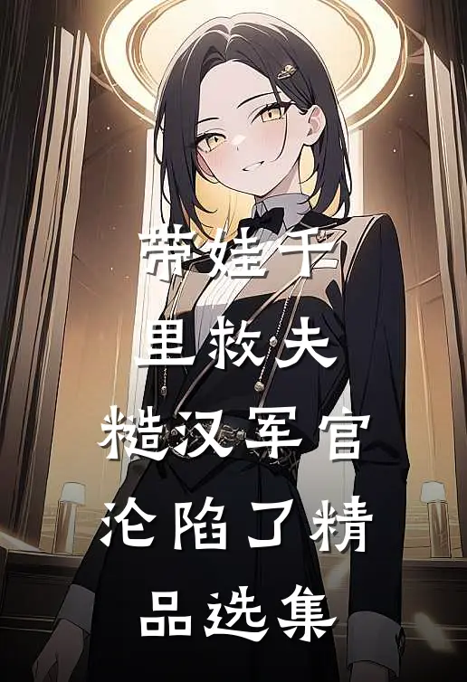 带娃千里救夫，糙汉军官沦陷了精品选集