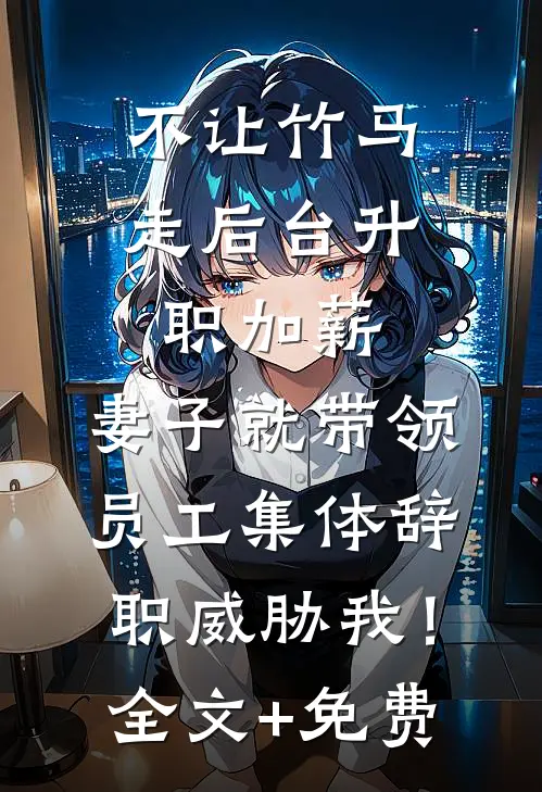 不让竹马走后台升职加薪，妻子就带领员工集体辞职威胁我！全文+免费