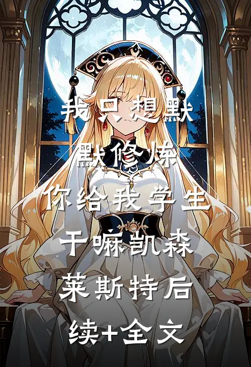 我只想默默修炼，你给我学生干嘛凯森莱斯特后续+全文