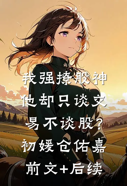 我强撩股神，他却只谈交易不谈股？初媛仓佑嘉前文+后续