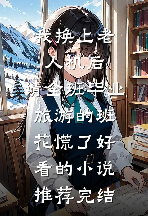 我换上老人机后，请全班毕业旅游的班花慌了好看的小说推荐完结