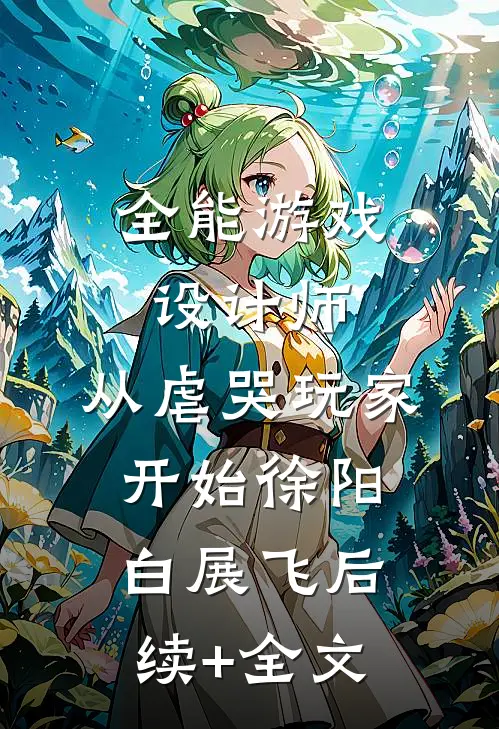 全能游戏设计师，从虐哭玩家开始徐阳白展飞后续+全文