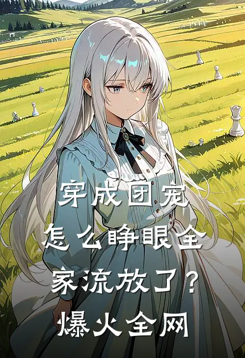 穿成团宠，怎么睁眼全家流放了？爆火全网