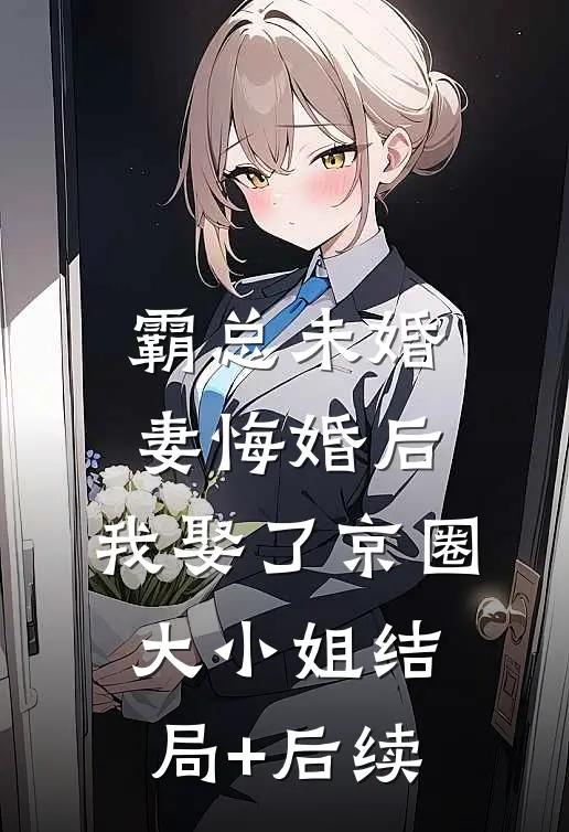 霸总未婚妻悔婚后，我娶了京圈大小姐结局+后续