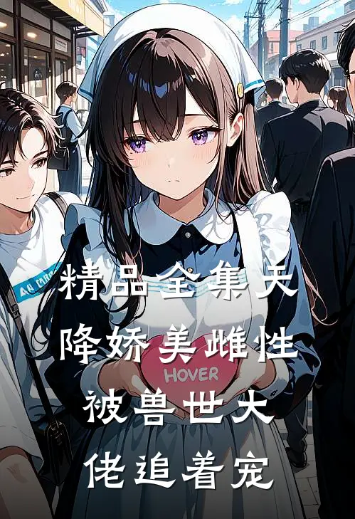 精品全集天降娇美雌性，被兽世大佬追着宠