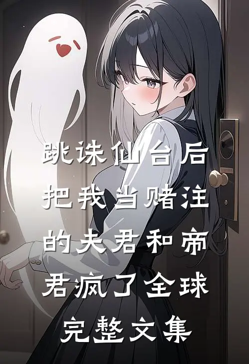 跳诛仙台后，把我当赌注的夫君和帝君疯了全球完整文集