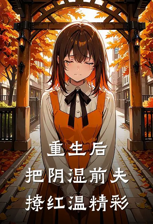 重生后，把阴湿前夫撩红温精彩