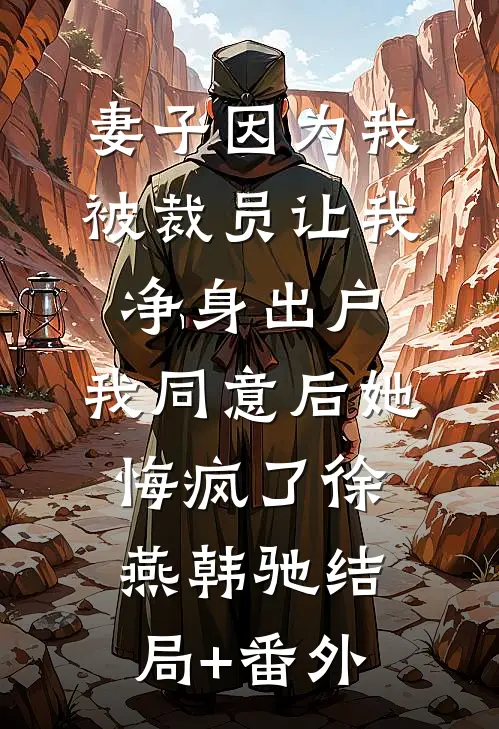 妻子因为我被裁员让我净身出户，我同意后她悔疯了徐燕韩驰结局+番外
